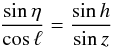 \begin{equation} \frac{\sin \eta}{\cos \ell} = \frac{\sin h}{ \sin z} \end{equation}