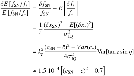 \begin{eqnarray} \frac{\delta E \left[ f_{\rm SN}/f_* \right]}{ E \left[ f_{\rm SN}/f_* \right]} & =& \frac{\delta f_{\rm SN}}{f_{\rm SN}} - E \left[ \frac{\delta f_{*}}{f_{*}} \right] \nonumber \\[1.5mm] &=& \frac{1}{4} \frac{ (\delta x_{\rm SN})^2 - E [(\delta x_*)^2]}{ \sigma_{\rm IQ}^2} \nonumber \\[1.5mm] & =& k_{\rm g}^2 \frac{(c_{\rm SN} - \bar{c})^2 - Var (c_*)}{ 4 \sigma_{\rm IQ}^2} \mathrm{Var}[ \tan z \sin \eta ] \nonumber \\[1.5mm] && \simeq 1.5\ 10^{-4} \left[(c_{\rm SN} - \bar{c})^2 - 0.7 \right] \end{eqnarray}