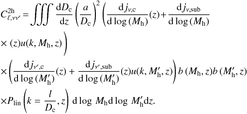 \begin{eqnarray} \label{eq:2h} &&C_{\ell,\nu \nu'}^{2{\rm h}} \! =\! \iiint \frac{{\rm d}D_{\rm c}}{{\rm d}z} \left ( \frac{a}{D_{\rm c}} \right )^2 \left( \frac{{\rm d}j_{\nu,\textrm{c}}}{{\rm d}\log\,(M_{\rm h})}(z)\! +\! \frac{{\rm d}j_{\nu,\textrm{sub}}}{{\rm d}\log\,(M_{\rm h})}\right.\nonumber\\ &&\times \left. (z) u(k,M_{\rm h},z) \!\!\!\!\!\!\phantom{\frac{a^2}{b}}\right ) \nonumber\\ &&\times \left ( \frac{{\rm d}j_{\nu',\textrm{c}}}{{\rm d}\log\,(M'_{\rm h})}(z) + \frac{{\rm d}j_{\nu',\textrm{sub}}}{{\rm d}\log\,(M'_{\rm h})}(z) u(k,M'_{\rm h},z) \right ) b\,(M_{\rm h},z) b \,(M'_{\rm h},z)\nonumber\\ &&\times P_{\rm lin}\left(k = \frac{l}{D_{\rm c}},z\right) \, {\rm d} \log \,M_{\rm h} {\rm d}\log\,M'_{\rm h} {\rm d}z. \end{eqnarray}