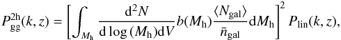 \begin{eqnarray} P_{\rm gg}^{\rm 2h}(k,z) = \left [ \int_{M_{\rm h}} \frac{{\rm d}^2N}{{\rm d}\log\,(M_{\rm h}) {\rm d}V} b(M_{\rm h}) \frac{\langle N_{\rm gal} \rangle}{\bar{n}_{\rm gal}} {\rm d}M_{\rm h}\right ]^2 P_{\rm lin}(k,z), \end{eqnarray}