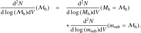 \begin{eqnarray} \frac{{\rm d}^2 N}{{\rm d} \log\,({\mathcal M_{\rm h}}) {\rm d}V}({\mathcal M_{\rm h}}) &=& \frac{{\rm d}^2 N}{{\rm d}\log\,(M_{\rm h}) {\rm d}V}(M_{\rm h} = {\mathcal M_{\rm h}})\nonumber\\ &&+ \frac{{\rm d}^2 N}{{\rm d}\log\,({m_{\rm sub}}) {\rm d}V}(m_{\rm sub} = {\mathcal M_{\rm h}}). \end{eqnarray}