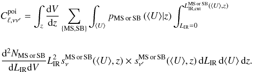 \appendix \setcounter{section}{2} \begin{eqnarray} &&C_{\ell,\nu \nu'}^{\rm poi} = \int_z \frac{{\rm d}V}{{\rm d}z} \sum_{\rm \{MS, SB\}} \int_{\langle U \rangle} p_{\rm MS\, or \, SB} \left(\langle U \rangle|z \right ) \int_{L_{\rm IR}=0}^{L_{\rm IR,cut}^{\rm MS \, or \, SB}(\langle U \rangle,z)} \nonumber\\[4mm] &&\frac{{\rm d}^2N_{\rm MS\, or \, SB}}{{\rm d}L_{\rm IR} {\rm d}V} L_{\rm IR}^2 s_\nu^{\rm MS\, or \, SB}(\langle U \rangle,z) \times s_{\nu'}^{\rm MS\, or \, SB}(\langle U \rangle,z)\, {\rm d}L_{\rm IR} \, {\rm d}\langle U \rangle \, {\rm d}z.\nonumber\\ \end{eqnarray}
