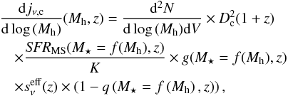 \begin{eqnarray} &&\frac{{\rm d}j_{\nu,\textrm{c}}}{{\rm d}\log\,(M_{\rm h})}(M_{\rm h},z) = \frac{{\rm d}^2N}{{\rm d}\log\,(M_{\rm h}) {\rm d}V} \times D_{\rm c}^2 (1+z)\nonumber\\ &&\quad \times \frac{\textit{SFR}_{\rm MS}(M_\star=f(M_{\rm h}),z)}{K} \times g(M_\star=f(M_{\rm h}),z)\nonumber\\ &&\quad \times s_\nu^{\rm eff}(z) \times \left (1-q \left ( M_\star=f \left ( M_{\rm h} \right ),z \right ) \right ), \end{eqnarray}