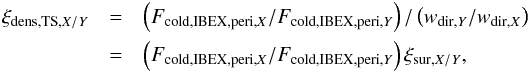 \begin{eqnarray} \xi_{\mathrm{dens,TS},X/Y} &= & \left( F_{\mathrm{cold,IBEX,peri,}X} / F_{\mathrm{cold,IBEX,peri},Y} \right) / \left( w_{\mathrm{dir,}Y} / w_{\mathrm{dir,}X}\right) \nonumber \\ &= & \left( F_{\mathrm{cold,IBEX,peri,}X} / F_{\mathrm{cold,IBEX,peri},Y} \right) \xi_{\mathrm{sur},X/Y}, \label{eq:xiDensCold} \end{eqnarray}