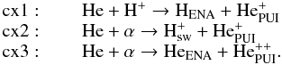 \begin{eqnarray*} \begin{array}{l} \mathrm{cx1}: \qquad \rm He + H^+ \to H_{\mathrm{ENA}} + He^{+}_{\mathrm{PUI}}\\ \mathrm{cx2}: \qquad \rm He + \alpha \to H^+_{\mathrm{sw}} + He^{+}_{\mathrm{PUI}}\\ \mathrm{cx3}: \qquad \rm He + \alpha \to He_{\mathrm{ENA}} + He^{++}_{\mathrm{PUI}}.\\ \end{array} \end{eqnarray*}