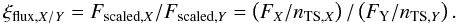 \begin{equation} \ \xi_{\mathrm{flux,}X/Y} = F_{\mathrm{scaled,}X}/F_{\mathrm{scaled,}Y} = \left( F_{{X}}/n_{\mathrm{TS,}X} \right) / \left( F_{\mathrm{Y}}/n_{\mathrm{TS,}Y} \right). \label{eq:xiFlux} \end{equation}