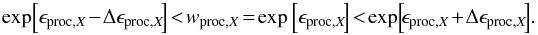 \begin{equation} \mathrm{exp}\!\left[ \epsilon_{\mathrm{proc,}X} \!-\! \Delta \epsilon_{\mathrm{proc,}X}\! \right] \!<\! w_{\mathrm{proc,}X} \!=\! \mathrm{exp}\left[\epsilon_{\mathrm{proc,}X} \!\right]\! <\! \mathrm{exp}\!\left[\! \epsilon_{\mathrm{proc,}X}\!+\!\Delta \epsilon_{\mathrm{proc,}X}\!\right]\!. \label{eq:epsErrorRange} \end{equation}