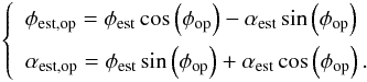 \begin{eqnarray} \label{eq:errro_ddm2} \left \{ \begin{array}{l} \phi_{\rm est,op} = \phi_{\rm est}\cos\left(\phi_{\rm op}\right) - \alpha_{\rm est}\sin\left(\phi_{\rm op}\right) \\[2mm] \alpha_{\rm est,op} = \phi_{\rm est}\sin\left(\phi_{\rm op}\right) +\alpha_{\rm est}\cos\left(\phi_{\rm op}\right). \end{array} \right . \end{eqnarray}
