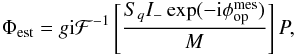 \begin{eqnarray} \label{eq:psiS_in_p_plan_modif_size} \Phi_{\rm est} = g{\rm i}\mathcal{F}^{-1}\left[\frac{S_q I_-\exp(-{\rm i}\phi_{\rm op}^{\rm mes})}{M}\right]P, \end{eqnarray}