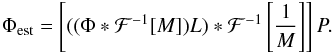 \begin{eqnarray} \label{eq:estim_phi_ss_As} \Phi_{\rm est} = \left[((\Phi*\mathcal{F}^{-1}[M])L)*\mathcal{F}^{-1}\left[\frac{1}{M}\right]\right]P. \end{eqnarray}