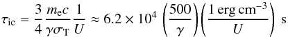 \begin{equation} \tau_{\rm ic}=\frac{3}{4}\frac{m_{\rm e} c}{\gamma \sigma_{\rm T}}\frac{1}{U}\approx 6.2\times10^{4}\, \left(\frac{500}{\gamma} \right) \left(\frac{1\, {\rm erg\,cm}^{-3}}{U}\right)\ {\rm s} \label{tauic} \end{equation}