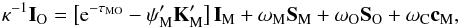 \begin{eqnarray} \vec\kappa^{-1}\vec I_{\rm O}=\left[{\rm e}^{-\tau_{\rm MO}}-\psi_{\rm M}'\vec K_{\rm M}' \right]\vec I_{\rm M} +\omega_{\rm M}\vec S_{\rm M}+\omega_{\rm O}\vec S_{\rm O}+\omega_{\rm C}\vec c_{\rm M}, \label{eq:fsbez} \end{eqnarray}