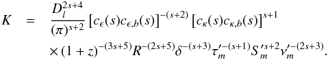 \begin{eqnarray} K&=&\frac{D_{l}^{2s+4}}{(\pi)^{s+2}}\left[c_{\epsilon}(s)c_{\epsilon,b}(s)\right]^{-(s+2)}\left[c_{\kappa}(s)c_{\kappa,b}(s)\right]^{s+1} \nonumber \\ &&\times\,(1+z)^{-(3s+5)}R^{-(2s+5)}\delta^{-(s+3)}\tau_{m}^{\prime-(s+1)}S_{m}^{\prime s+2}\nu_{m}^{\prime-(2s+3)}. \label{knorm} \end{eqnarray}