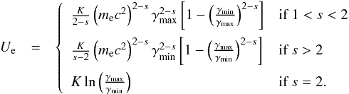 \begin{eqnarray} U_{\rm e}&=&\left\{ \begin{array}{ll} \frac{K}{2-s}\left(m_{\rm e}c^{2}\right)^{2-s}\gamma_\mathrm{max}^{2-s}\left[1-\left(\frac{\gamma_\mathrm{min}}{\gamma_\mathrm{max}}\right)^{2-s}\right]& \textrm{if }1<s<2\\[3mm] \frac{K}{s-2}\left(m_{\rm e}c^{2}\right)^{2-s}\gamma_\mathrm{min}^{2-s}\left[1-\left(\frac{\gamma_\mathrm{max}}{\gamma_\mathrm{min}}\right)^{2-s}\right] & \textrm{if }s>2\\[3mm] K\ln\left(\frac{\gamma_\mathrm{max}}{\gamma_\mathrm{min}}\right) & \textrm{if } s=2. \end{array}\right. \label{ue} \end{eqnarray}