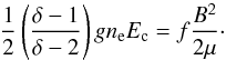 \begin{equation} \frac{1}{2} \left( \frac{\delta-1}{\delta -2} \right) g n_{\rm e} E_{\rm c} = f \frac{B^{2}}{2\mu}\cdot \label{acc-efficiency} \end{equation}