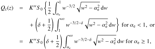 \begin{eqnarray} \label{q-expression} Q_{\rm c} (z) & = & K^{\prime \prime} S_{0} \left\{ \frac{1}{2} \int_{\alpha_{\rm e}}^{1} w^{-3/2} \sqrt{w^{2}-\alpha_{\rm e}^{2}} \, {\rm d} w \, \right. \\ & & \left.+\, \left( \delta + \frac{1}{2}\right) \int_{1}^{\infty} w^{-3/2-\delta} \sqrt{w^{2} - \alpha_{\rm e}^{2}}\, {\rm d} w \right\} \mbox{ for }\alpha_{\rm e} < 1,\mbox{ or } \nonumber \\ & = & K^{\prime \prime} S_{0} \left( \delta + \frac{1}{2} \right) \int_{\alpha_{\rm e}}^{\infty} w^{-3/2 -\delta} \sqrt{w^{2}- \alpha_{\rm e}^{2}} \, {\rm d} w \mbox{ for }\alpha_{\rm e} \geq 1, \nonumber \end{eqnarray}