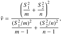\begin{equation} \tilde\nu=\frac{\lp\dfrac{S_1^2}{m}+\dfrac{S_2^2}{n}\rp^2}{\dfrac{(S_1^2/m)^2}{m-1}+\dfrac{(S_2^2/n)^2}{n-1}}, \end{equation}