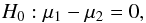 \begin{equation} H_0: \mu_1-\mu_2=0, \end{equation}