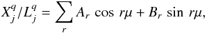 \begin{equation} X_j^q/L_j^q=\sum_r {A_r\,\cos\,r\mu + B_r\,\sin\,r\mu}, \end{equation}