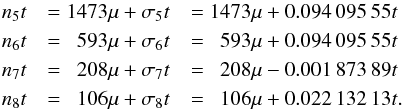 \begin{eqnarray} n_5t&=1473 \mu + \sigma_5t&= 1473 \mu +0.094\,095\,55 t \\ \nonumber n_6t&=\phantom{1}593 \mu + \sigma_6t&=\phantom{1} 593 \mu +0.094\,095\,55 t \\ \nonumber n_7t&= \phantom{1} 208 \mu + \sigma_7t&= \phantom{1}208 \mu -0.001\,873\,89t \\\nonumber n_8t&= \phantom{1} 106 \mu + \sigma_8t&= \phantom{1}106 \mu +0.022\,132\,13 t. \nonumber \end{eqnarray}