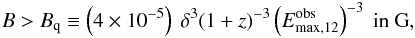 \begin{eqnarray} B > B_{\rm q} \equiv \left(4\times10^{-5}\right)\ \delta^{3} (1+z)^{-3} \left(E_{\rm max,12}^{\rm obs}\right)^{-3} \ \textrm{in G}, \label{bq} \end{eqnarray}