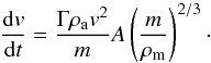 \begin{equation} \frac{\mathrm{d}v}{\mathrm{d}t}=\frac{\Gamma\rho_{\rm a}v^2}{m}A\left(\frac{m}{\rho_{\rm m}}\right)^{2/3}\cdot \end{equation}