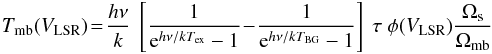 \begin{eqnarray} T_{\rm mb}(V_{\rm LSR}) \!=\! \frac{h \nu}{k}~ \left[\frac{1}{{\rm e}^{h \nu/kT_{\rm ex}} - 1} \!-\! \frac{1}{{\rm e}^{h\nu/kT_{\rm BG}}-1}\right] ~\tau ~\phi(V_{\rm LSR}) \frac{\Omega_{\rm s}}{\Omega_{\rm mb}} \end{eqnarray}