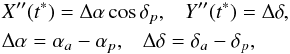 \begin{align*} & X^{\prime\prime}(t^{*})=\Delta\alpha \cos\delta_p, \;\;\; Y^{\prime\prime}(t^{*})=\Delta\delta , \\ & \Delta\alpha=\alpha_a-\alpha_p , \;\;\; \Delta\delta=\delta_a-\delta_p , \end{align*}