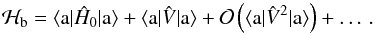 \begin{equation} \mathcal H_\mathrm{b}=\langle \mathrm{a}|\hat{H}_0|\mathrm{a}\rangle+\langle \mathrm{a}|\hat{V}|\mathrm{a}\rangle+\mathcal O\left(\langle \mathrm{a}|\hat{V}^2|\mathrm{a}\rangle\right)+\ldots\, . \label{eq: heff} \end{equation}