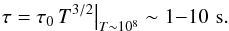 \begin{eqnarray*} \tau = \tau_0 \, T^{3/2}\big|_{T\sim 10^8} \sim 1{-}10 \,\, \mathrm{s} . \end{eqnarray*}