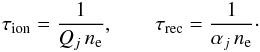 \begin{eqnarray*} \tau_{\rm ion} = \frac{1}{Q_j\, n_{\rm e}} , \qquad \tau_{\rm rec} = \frac{1}{\alpha_j\, n_{\rm e}} \cdot \end{eqnarray*}