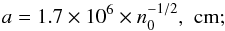 \begin{eqnarray*} a = 1.7\times 10^6 \times n_0^{-1/2}, \,\, \mathrm{cm;} \end{eqnarray*}