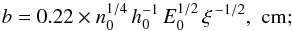\begin{eqnarray*} b = 0.22 \times n_0^{1/4}\, h_0^{-1} \, E_0^{1/2}\, \xi^{\, -1/2},\,\, \mathrm{cm;} \end{eqnarray*}