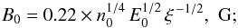 \begin{eqnarray*} B_0 = 0.22 \times n_0^{1/4} \, E_0^{1/2} \, \xi^{\, -1/2}, \,\, \mathrm{G}; \end{eqnarray*}
