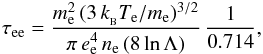 \begin{eqnarray*} \tau_{\rm ee} = \frac {m_{\rm e}^2\,(3\, k_{_{\rm B}} T_{\rm e}/m_{\rm e})^{3/2}} {\pi\, e_{\rm e}^4 \, n_{\rm e}\, (8\, {\rm ln}\,\Lambda)} \, \frac{1}{0.714} , \end{eqnarray*}
