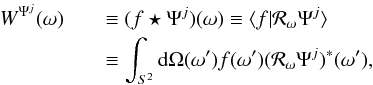 \begin{eqnarray} \label{wav1} W^{\Psi^{j}}(\omega) &&\equiv (f \star \Psi^{j})(\omega) \equiv \langle f | \mathcal{R}_\omega \Psi^{j} \rangle \nonumber \\ &&\equiv \int_{S^2} {\rm d}\Omega(\omega^\prime) f(\omega^\prime) ( \mathcal{R}_\omega \Psi^{j} )^*(\omega^\prime), \end{eqnarray}
