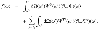 \begin{eqnarray} \quad f(\omega)& = & \int_{S^2} {\rm d}\Omega(\omega^\prime) W^{\Phi}(\omega^\prime)(\mathcal{R}_{\omega^\prime} \Phi)(\omega) \nonumber \\ &&+ \ \sum_{j=J_0}^{J} \int_{S^2} {\rm d}\Omega(\omega^\prime) W^{\Psi^{j}}(\omega^\prime)(\mathcal{R}_{\omega^\prime} \Psi^{j})(\omega), \end{eqnarray}