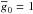 \hbox{$\overline{g}_0 = 1$}