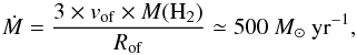 \begin{equation} \dot M = \frac {3 \times v_{\rm of} \times M({\rm H}_2) }{R_{\rm of}} \simeq 500~ M_{\odot}~{\rm yr}^{-1} , \end{equation}