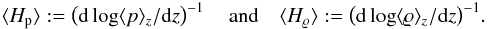 \begin{equation} \label{def:Hrho} \langle H_{\rm p}\rangle :=\left(\mathrm{d}\log\langle p\rangle_z/\mathrm{d}z\right)^{-1}\quad\mathrm{and}\quad\langle H_{\varrho}\rangle :=\left(\mathrm{d}\log\langle\varrho\rangle_z/\mathrm{d}z\right)^{-1} \!. \end{equation}