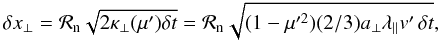 \begin{equation*} \delta x_\perp = \mathcal{R}_\mathrm{n}\sqrt{2 \kappa_\perp(\mu') \delta t} = \mathcal{R}_\mathrm{n}\sqrt{(1-\mu'^{2})(2/3)a_\perp \lambda_\parallel v' \,\delta t}, \end{equation*}