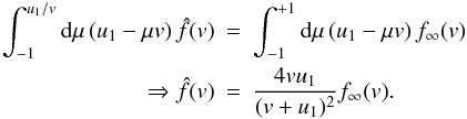 \appendix \setcounter{section}{1} \begin{eqnarray*} \int_{-1}^{u_{1}/v}\mathrm{d}\mu\,(u_{1}-\mu v)\,\hat{f}(v) & = & \int_{-1}^{+1}\mathrm{d}\mu\,(u_{1}-\mu v)\, f_{\infty}(v)\\ \Rightarrow\hat{f}(v) & = & \frac{4vu_{1}}{(v+u_{1})^{2}}f_{\infty}(v). \end{eqnarray*}