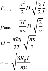 \begin{eqnarray} && F_{\max} = \frac{a^2}{2} D \sqrt{\frac{\alpha}{2}}{\frac{I}{k}},\nonumber \\ && p_{\max} = \frac{3T}{\pi a}D\sqrt{\frac{2}{\alpha}}, \nonumber \\ && D = \frac{\pi \bar{c} \eta}{2T} \sqrt{\frac{\pi \kappa}{3}}\nonumber \\ && \bar{c} = \sqrt{\frac{8R_{\rm g} T}{\pi \mu}}, \label{eq:RohatschekParameters} \end{eqnarray}