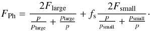 \begin{equation} F_{\rm Ph} = \frac{2 F_{\rm large}}{\frac{p}{p_{\rm large}} + \frac{p_{\rm large}}{p}} + f_{\rm s} \frac{2 F_{\rm small}}{\frac{p}{p_{\rm small}} + \frac{p_{\rm small}}{p}}\cdot \label{eq:Rohsumme} \end{equation}