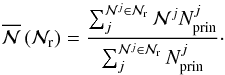 \begin{equation} \overline{\mathcal{N}}\,(\mathcal{N}_{\rm r}) = \frac{\sum_{j}^{\mathcal{N}^j \in \mathcal{N}_{\rm r}} \mathcal{N}^{j} N_{\rm prin}^{j}}{\sum_{j}^{\mathcal{N}^j \in \mathcal{N}_{\rm r}} N_{\rm prin}^{j}}\cdot \end{equation}
