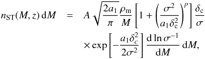 \begin{eqnarray} n_{\mathrm{ST}}(M,z)\,\mathrm{d}M & = & A\sqrt{\frac{2a_{1}}{\pi}}\frac{\rho_{\mathrm{m}}}{M}\left[1+\left(\frac{\sigma^{2}}{a_{1}\delta_{\rm c}^{2}}\right)^{p}\right]\frac{\delta_{\rm c}}{\sigma}\nonumber \\ & & \times \exp\left[-\frac{a_{1}\delta_{c}^{2}}{2\sigma^{2}}\right]\frac{\mathrm{d}\ln\sigma^{-1}}{\mathrm{d}M}\,\mathrm{d}M, \end{eqnarray}