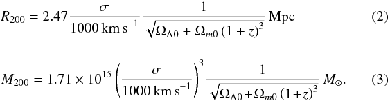 \begin{eqnarray} \label{eq:r200} &&R_{200}=2.47\dfrac{\sigma}{1000\,{\rm km\,s}^{-1}}\dfrac{1}{\sqrt{\Omega_{\Lambda 0}+\Omega_{m0}\left( 1+z\right)^{3}}}\,\rm Mpc~~~~~~~~~~~~~~~~~~~~~~~~~~ \\[4mm] \label{eq:m200} &&M_{200}=1.71\times10^{15}\left( \dfrac{\sigma}{1000\,{\rm km\,s}^{-1}}\right)^{3}\! \dfrac{1}{\sqrt{\Omega_{\Lambda 0}\! +\! \Omega_{m0}\left( 1\! +\! z\right)^{3}}}\,M_{\odot}. \end{eqnarray}