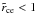 \hbox{$\tilde{r}_{\rm ce} < 1$}