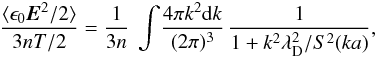 \begin{equation} \label{equ:field_energy} \frac{\langle \epsilon_0 \vec{E}^2/2\rangle}{3nT/2} = \frac{1}{3n}~\int \!\frac{4\pi k^2\dif k}{(2\pi)^3}\,\frac{1}{1+k^2\lambda_{\rm D}^2/S^2(ka)}, \end{equation}