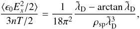 \begin{equation} \label{equ:field_fluct_new} \frac{\langle \epsilon_0 E_x^2/2\rangle}{3nT/2} = \frac{1}{18\pi^2}\frac{\tilde{\lambda}_{\rm D}-\arctan \tilde{\lambda}_{\rm D}}{\rho_{\rm sp}\tilde{\lambda}_{\rm D}^3}, \end{equation}